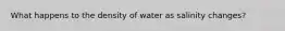 What happens to the density of water as salinity changes?