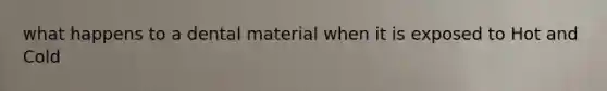 what happens to a dental material when it is exposed to Hot and Cold