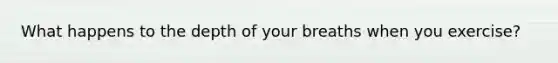 What happens to the depth of your breaths when you exercise?