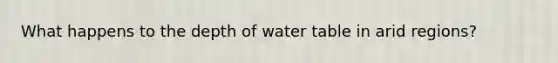 What happens to the depth of water table in arid regions?