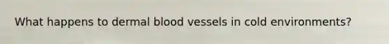 What happens to dermal <a href='https://www.questionai.com/knowledge/kZJ3mNKN7P-blood-vessels' class='anchor-knowledge'>blood vessels</a> in cold environments?