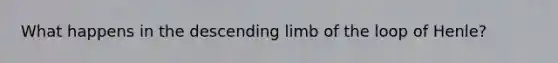 What happens in the descending limb of the loop of Henle?