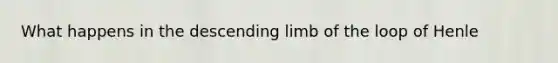 What happens in the descending limb of the loop of Henle