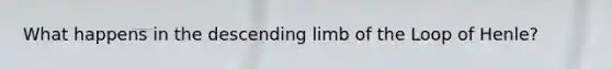 What happens in the descending limb of the Loop of Henle?