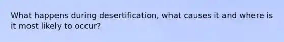 What happens during desertification, what causes it and where is it most likely to occur?