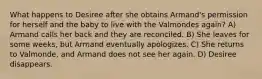 What happens to Desiree after she obtains Armand's permission for herself and the baby to live with the Valmondes again? A) Armand calls her back and they are reconciled. B) She leaves for some weeks, but Armand eventually apologizes. C) She returns to Valmonde, and Armand does not see her again. D) Desiree disappears.