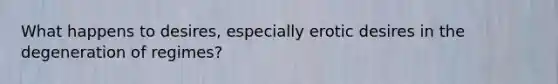 What happens to desires, especially erotic desires in the degeneration of regimes?