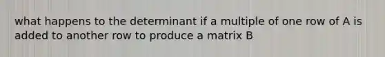 what happens to the determinant if a multiple of one row of A is added to another row to produce a matrix B