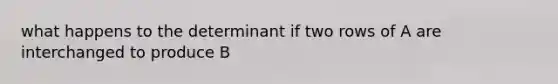 what happens to the determinant if two rows of A are interchanged to produce B