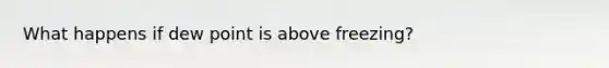 What happens if dew point is above freezing?
