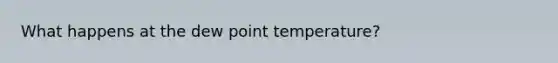 What happens at the dew point temperature?