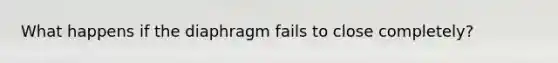 What happens if the diaphragm fails to close completely?