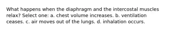 What happens when the diaphragm and the intercostal muscles relax? Select one: a. chest volume increases. b. ventilation ceases. c. air moves out of the lungs. d. inhalation occurs.