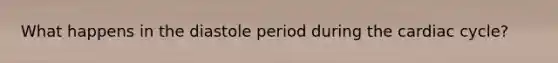 What happens in the diastole period during the cardiac cycle?