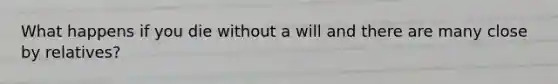 What happens if you die without a will and there are many close by relatives?