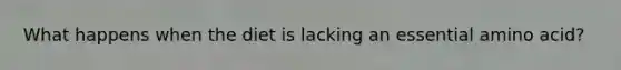 What happens when the diet is lacking an essential amino acid?