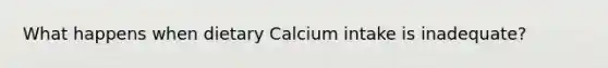 What happens when dietary Calcium intake is inadequate?