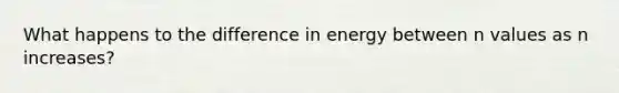 What happens to the difference in energy between n values as n increases?