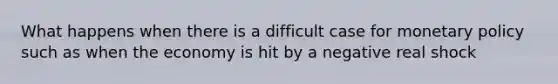 What happens when there is a difficult case for monetary policy such as when the economy is hit by a negative real shock