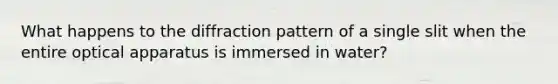 What happens to the diffraction pattern of a single slit when the entire optical apparatus is immersed in water?