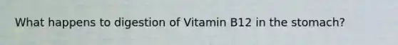 What happens to digestion of Vitamin B12 in the stomach?