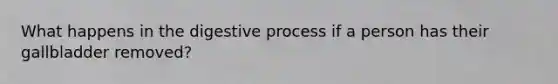 What happens in the digestive process if a person has their gallbladder removed?