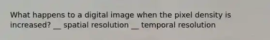 What happens to a digital image when the pixel density is increased? __ spatial resolution __ temporal resolution