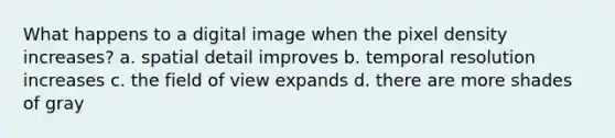 What happens to a digital image when the pixel density increases? a. spatial detail improves b. temporal resolution increases c. the field of view expands d. there are more shades of gray