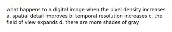 what happens to a digital image when the pixel density increases a. spatial detail improves b. temporal resolution increases c. the field of view expands d. there are more shades of gray