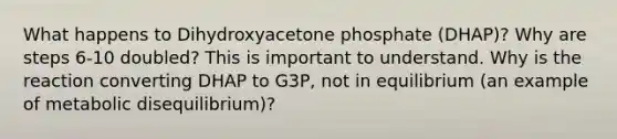 What happens to Dihydroxyacetone phosphate (DHAP)? Why are steps 6-10 doubled? This is important to understand. Why is the reaction converting DHAP to G3P, not in equilibrium (an example of metabolic disequilibrium)?