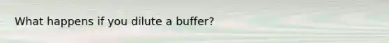 What happens if you dilute a buffer?