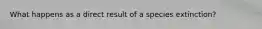 What happens as a direct result of a species extinction?