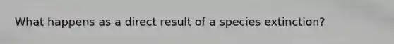 What happens as a direct result of a species extinction?