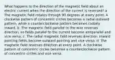 What happens to the direction of the magnetic field about an electric current when the direction of the current is reversed? a. The magnetic field rotates through 90 degrees at every point. A clockwise pattern of concentric circles becomes a radial outward pattern, while a counterclockwise pattern becomes radially inward. b. The magnetic field parallel to the wire reverses direction, so fields parallel to the current become antiparallel and vice versa. c. The radial magnetic field reverses direction. Inward pointing fields become outward pointing and vice versa. d. The magnetic field reverses direction at every point. A clockwise pattern of concentric circles becomes a counterclockwise pattern of concentric circles and vice versa.