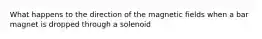 What happens to the direction of the magnetic fields when a bar magnet is dropped through a solenoid