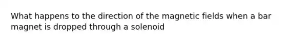What happens to the direction of the magnetic fields when a bar magnet is dropped through a solenoid