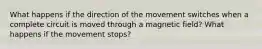 What happens if the direction of the movement switches when a complete circuit is moved through a magnetic field? What happens if the movement stops?