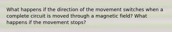 What happens if the direction of the movement switches when a complete circuit is moved through a magnetic field? What happens if the movement stops?