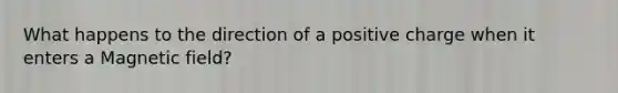 What happens to the direction of a positive charge when it enters a Magnetic field?