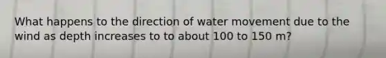 What happens to the direction of water movement due to the wind as depth increases to to about 100 to 150 m?