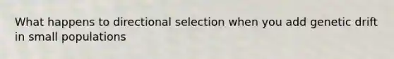 What happens to directional selection when you add genetic drift in small populations