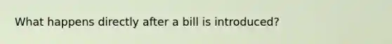 What happens directly after a bill is introduced?