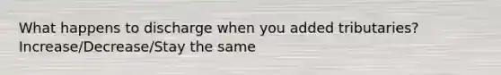 What happens to discharge when you added tributaries? Increase/Decrease/Stay the same