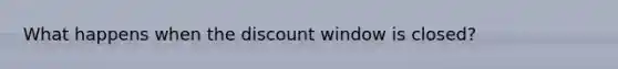 What happens when the discount window is closed?