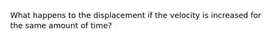 What happens to the displacement if the velocity is increased for the same amount of time?