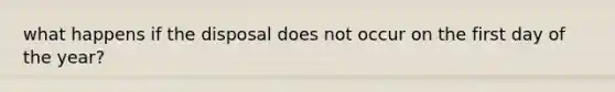 what happens if the disposal does not occur on the first day of the year?