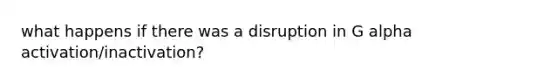 what happens if there was a disruption in G alpha activation/inactivation?