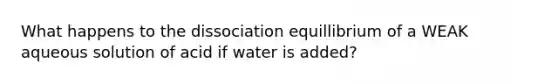 What happens to the dissociation equillibrium of a WEAK aqueous solution of acid if water is added?