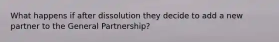 What happens if after dissolution they decide to add a new partner to the General Partnership?