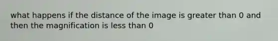 what happens if the distance of the image is greater than 0 and then the magnification is less than 0